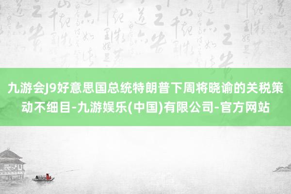 九游会J9好意思国总统特朗普下周将晓谕的关税策动不细目-九游娱乐(中国)有限公司-官方网站
