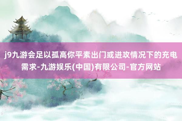 j9九游会足以孤高你平素出门或进攻情况下的充电需求-九游娱乐(中国)有限公司-官方网站