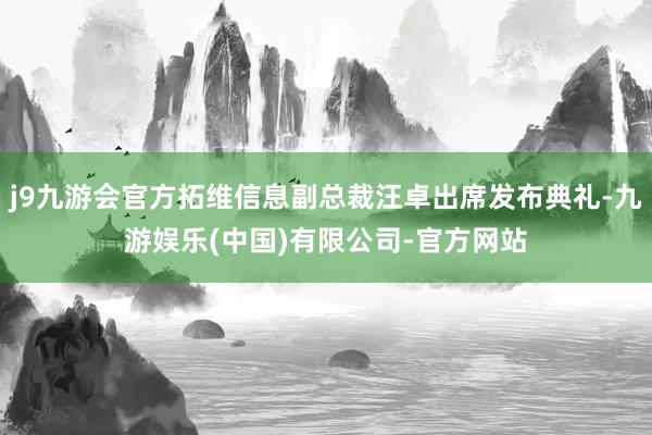 j9九游会官方拓维信息副总裁汪卓出席发布典礼-九游娱乐(中国)有限公司-官方网站