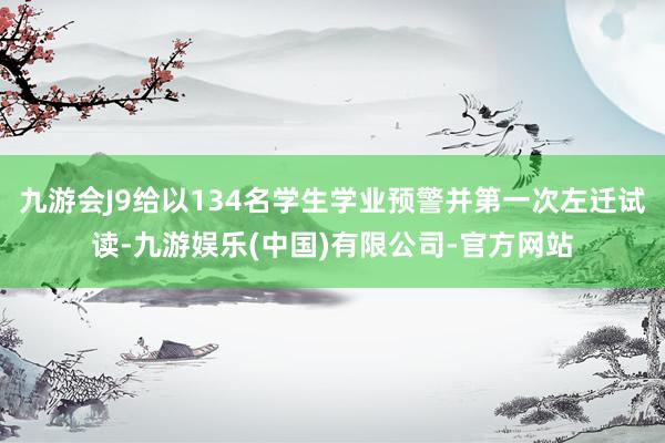 九游会J9给以134名学生学业预警并第一次左迁试读-九游娱乐(中国)有限公司-官方网站