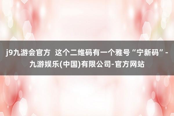 j9九游会官方  这个二维码有一个雅号“宁新码”-九游娱乐(中国)有限公司-官方网站