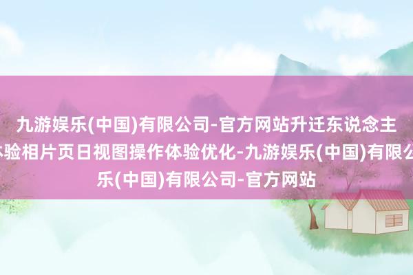 九游娱乐(中国)有限公司-官方网站升迁东说念主像相册使用体验相片页日视图操作体验优化-九游娱乐(中国)有限公司-官方网站
