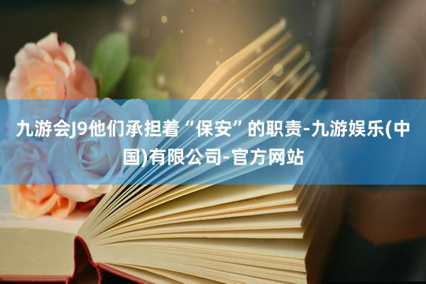 九游会J9他们承担着“保安”的职责-九游娱乐(中国)有限公司-官方网站