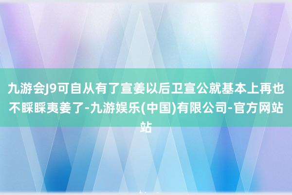九游会J9可自从有了宣姜以后卫宣公就基本上再也不睬睬夷姜了-九游娱乐(中国)有限公司-官方网站