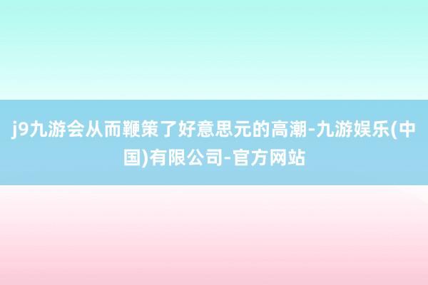 j9九游会从而鞭策了好意思元的高潮-九游娱乐(中国)有限公司-官方网站
