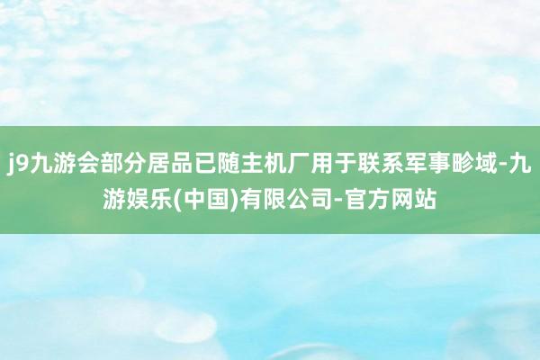 j9九游会部分居品已随主机厂用于联系军事畛域-九游娱乐(中国)有限公司-官方网站
