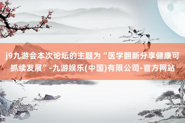 j9九游会本次论坛的主题为“医学翻新分享健康可抓续发展”-九游娱乐(中国)有限公司-官方网站