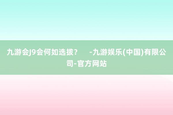 九游会J9会何如选拔？    -九游娱乐(中国)有限公司-官方网站
