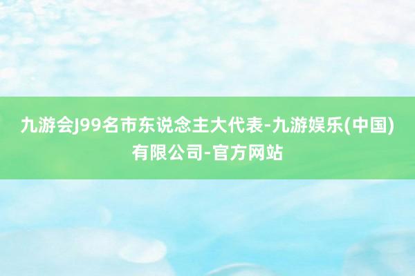 九游会J99名市东说念主大代表-九游娱乐(中国)有限公司-官方网站