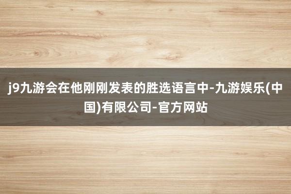 j9九游会在他刚刚发表的胜选语言中-九游娱乐(中国)有限公司-官方网站