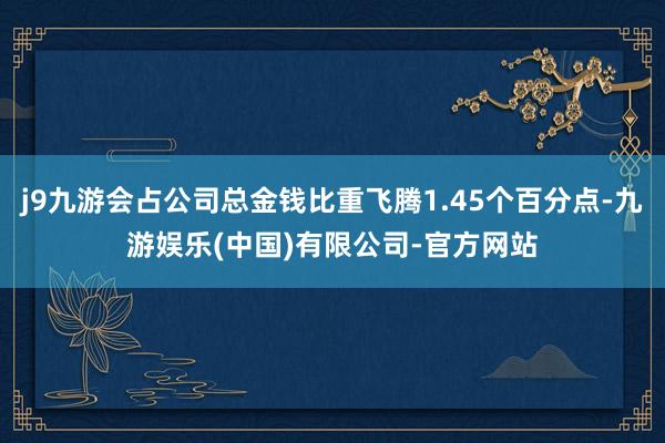 j9九游会占公司总金钱比重飞腾1.45个百分点-九游娱乐(中国)有限公司-官方网站
