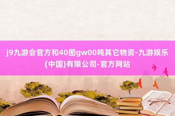 j9九游会官方和40图gw00吨其它物资-九游娱乐(中国)有限公司-官方网站