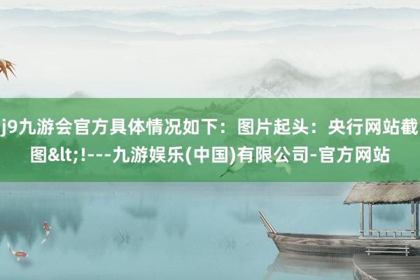 j9九游会官方具体情况如下：　　图片起头：央行网站截图<!---九游娱乐(中国)有限公司-官方网站