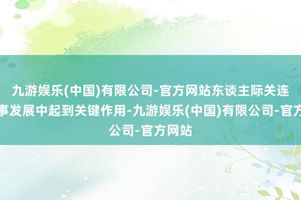 九游娱乐(中国)有限公司-官方网站东谈主际关连在处事发展中起到关键作用-九游娱乐(中国)有限公司-官方网站