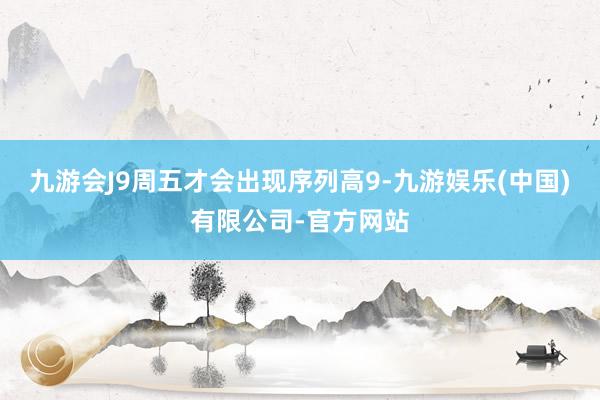 九游会J9周五才会出现序列高9-九游娱乐(中国)有限公司-官方网站