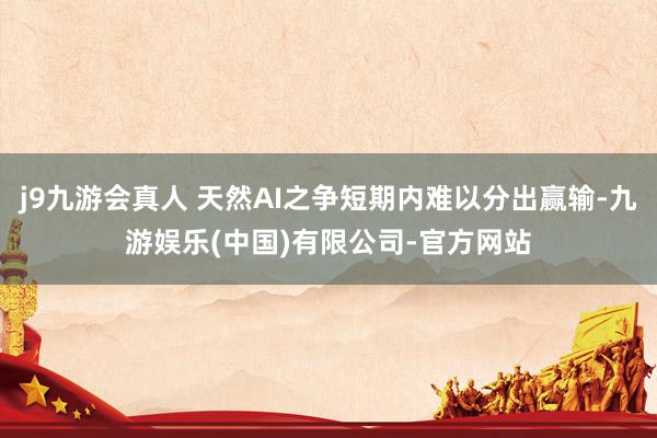 j9九游会真人 天然AI之争短期内难以分出赢输-九游娱乐(中国)有限公司-官方网站