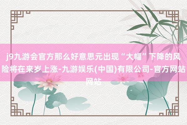j9九游会官方那么好意思元出现“大幅”下降的风险将在来岁上涨-九游娱乐(中国)有限公司-官方网站