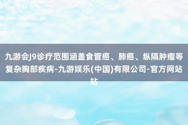 九游会J9诊疗范围涵盖食管癌、肺癌、纵隔肿瘤等复杂胸部疾病-九游娱乐(中国)有限公司-官方网站