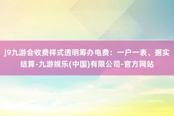 j9九游会收费样式透明筹办电费：一户一表、据实结算-九游娱乐(中国)有限公司-官方网站