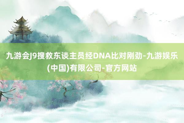 九游会J9搜救东谈主员经DNA比对刚劲-九游娱乐(中国)有限公司-官方网站
