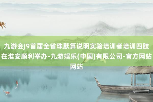 九游会J9首届全省珠默算说明实验培训者培训四肢在淮安顺利举办-九游娱乐(中国)有限公司-官方网站