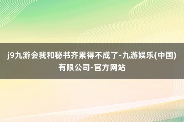 j9九游会我和秘书齐累得不成了-九游娱乐(中国)有限公司-官方网站