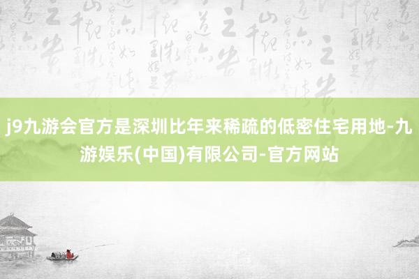 j9九游会官方是深圳比年来稀疏的低密住宅用地-九游娱乐(中国)有限公司-官方网站