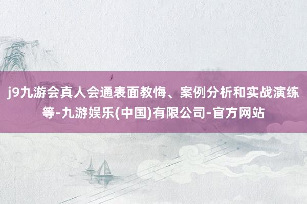 j9九游会真人会通表面教悔、案例分析和实战演练等-九游娱乐(中国)有限公司-官方网站
