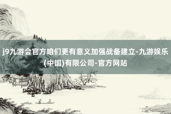 j9九游会官方咱们更有意义加强战备建立-九游娱乐(中国)有限公司-官方网站