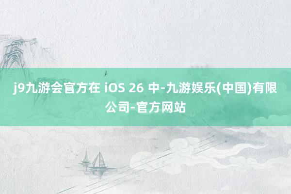 j9九游会官方在 iOS 26 中-九游娱乐(中国)有限公司-官方网站
