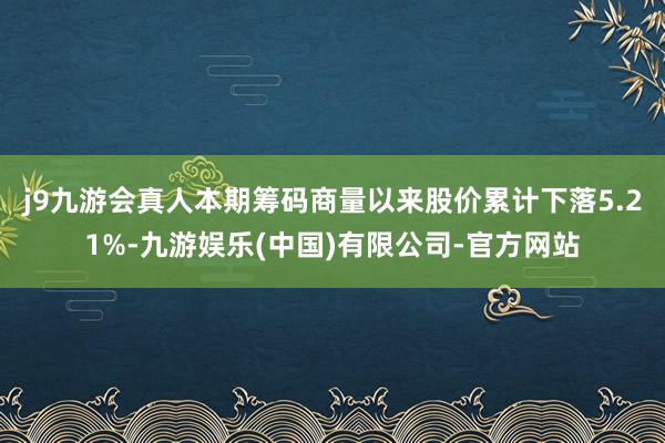j9九游会真人本期筹码商量以来股价累计下落5.21%-九游娱乐(中国)有限公司-官方网站