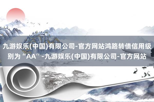 九游娱乐(中国)有限公司-官方网站鸿路转债信用级别为“AA”-九游娱乐(中国)有限公司-官方网站