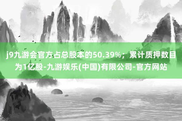 j9九游会官方占总股本的50.39%；累计质押数目为1亿股-九游娱乐(中国)有限公司-官方网站