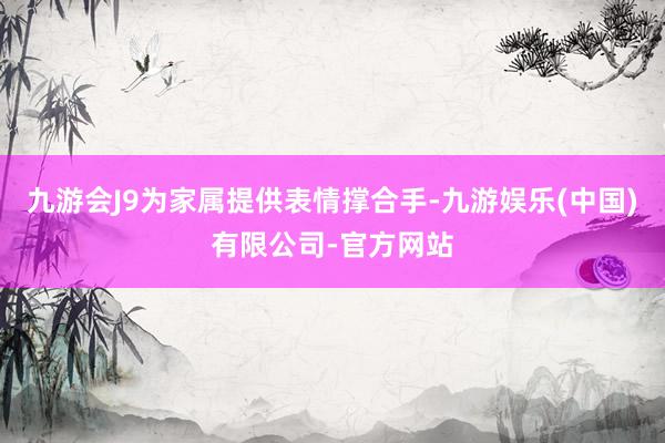 九游会J9为家属提供表情撑合手-九游娱乐(中国)有限公司-官方网站