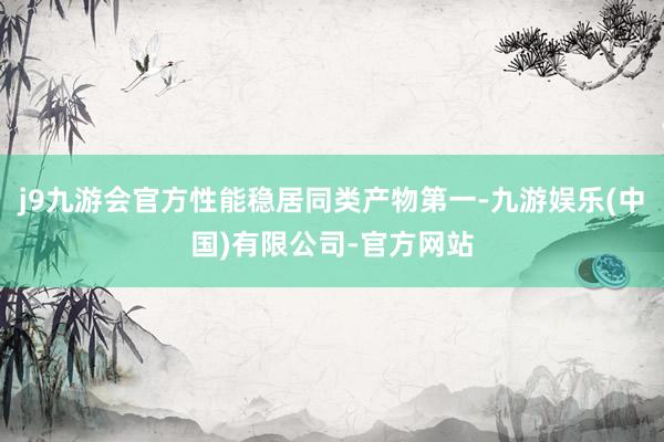 j9九游会官方性能稳居同类产物第一-九游娱乐(中国)有限公司-官方网站