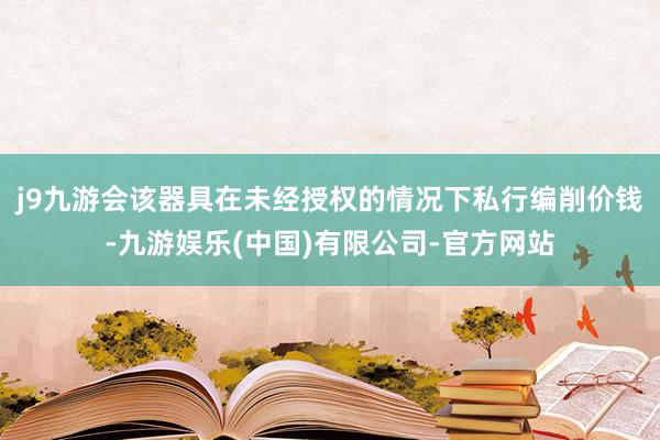 j9九游会该器具在未经授权的情况下私行编削价钱-九游娱乐(中国)有限公司-官方网站