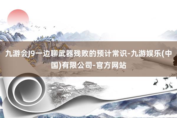 九游会J9一边聊武器残败的预计常识-九游娱乐(中国)有限公司-官方网站