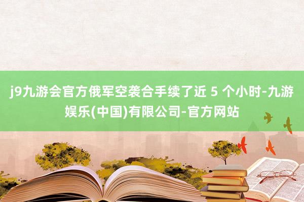 j9九游会官方俄军空袭合手续了近 5 个小时-九游娱乐(中国)有限公司-官方网站