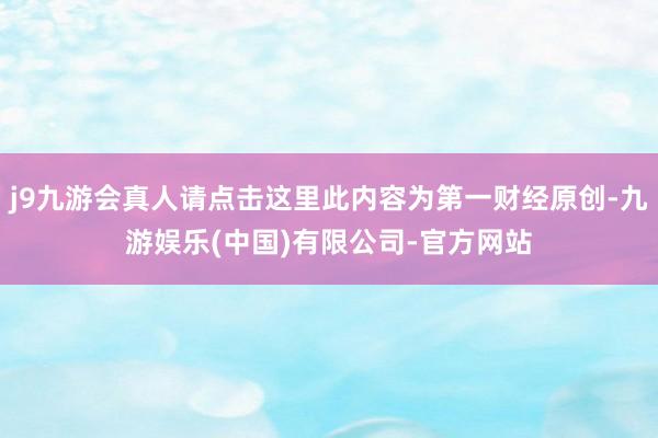 j9九游会真人请点击这里此内容为第一财经原创-九游娱乐(中国)有限公司-官方网站