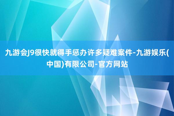 九游会J9很快就得手惩办许多疑难案件-九游娱乐(中国)有限公司-官方网站