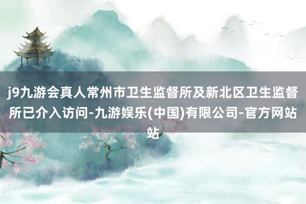 j9九游会真人常州市卫生监督所及新北区卫生监督所已介入访问-九游娱乐(中国)有限公司-官方网站