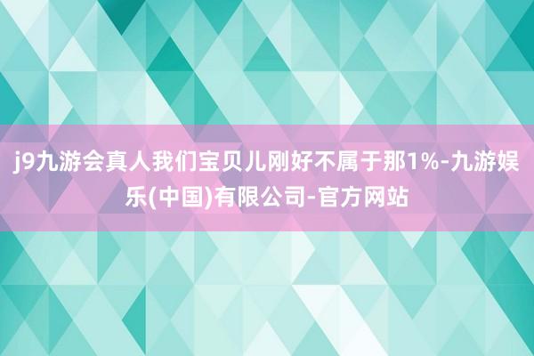 j9九游会真人我们宝贝儿刚好不属于那1%-九游娱乐(中国)有限公司-官方网站