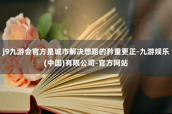 j9九游会官方是城市解决想路的矜重更正-九游娱乐(中国)有限公司-官方网站