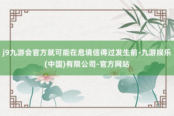 j9九游会官方就可能在危境信得过发生前-九游娱乐(中国)有限公司-官方网站