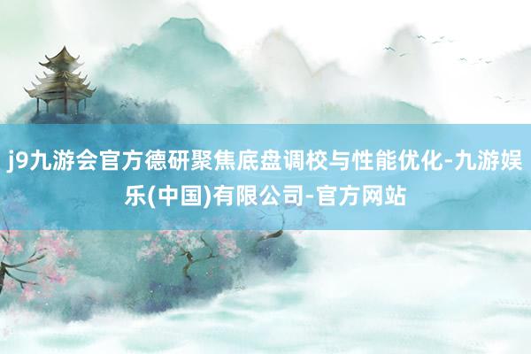j9九游会官方德研聚焦底盘调校与性能优化-九游娱乐(中国)有限公司-官方网站