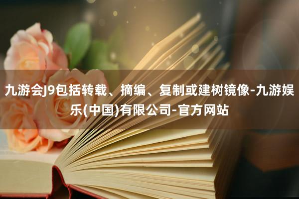 九游会J9包括转载、摘编、复制或建树镜像-九游娱乐(中国)有限公司-官方网站
