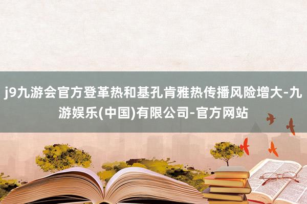 j9九游会官方登革热和基孔肯雅热传播风险增大-九游娱乐(中国)有限公司-官方网站