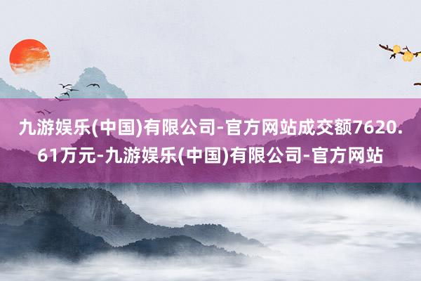 九游娱乐(中国)有限公司-官方网站成交额7620.61万元-九游娱乐(中国)有限公司-官方网站