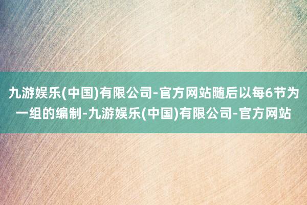 九游娱乐(中国)有限公司-官方网站随后以每6节为一组的编制-九游娱乐(中国)有限公司-官方网站
