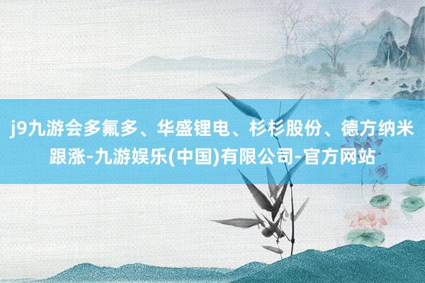 j9九游会多氟多、华盛锂电、杉杉股份、德方纳米跟涨-九游娱乐(中国)有限公司-官方网站